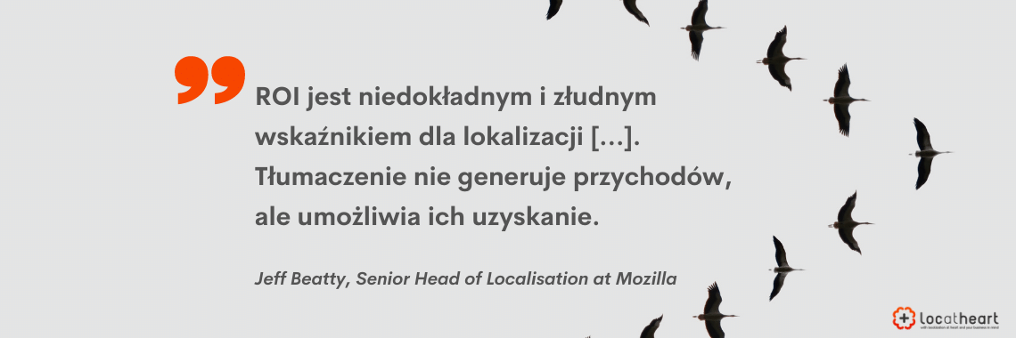 "ROI jest niedokładnym i złudnym wskaźnikiem dla lokalizacji [...] Tłumaczenie nie generuje przychodów, ale umożliwia ich uzyskanie." Jeff Beatty, Head of Localisation, Mozilla